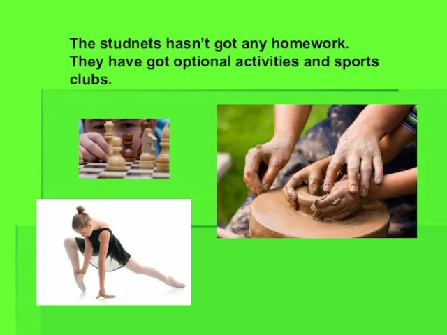 The studnets hasn’t got any homework. They have got optional activities and sports clubs.