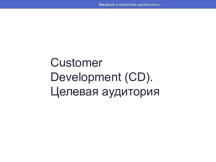Customer Development (CD). Целевая аудитория Введение в проектную деятельность