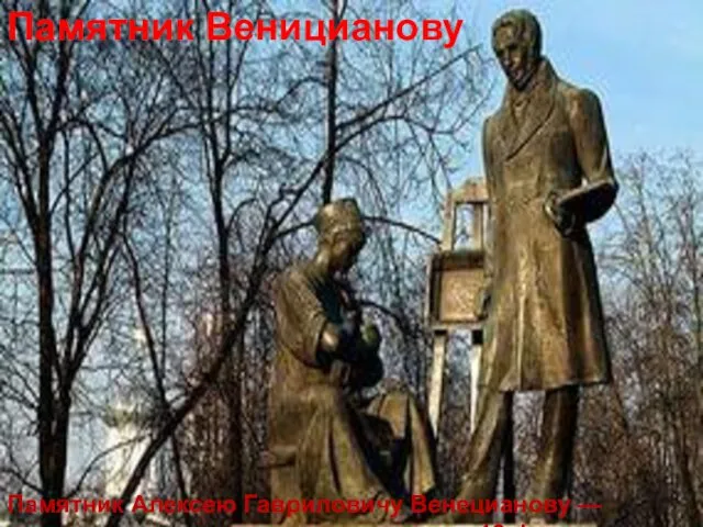 Памятник Веницианову Памятник Алексею Гавриловичу Венецианову — великому русскому художнику открыт 18 февраля