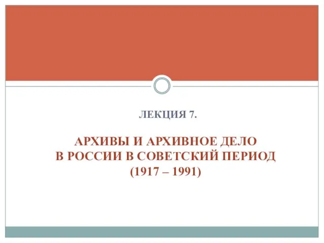 ЛЕКЦИЯ 7. АРХИВЫ И АРХИВНОЕ ДЕЛО В РОССИИ В СОВЕТСКИЙ ПЕРИОД (1917 – 1991)
