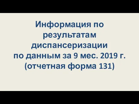 Информация по результатам диспансеризации по данным за 9 мес. 2019 г. (отчетная форма 131)