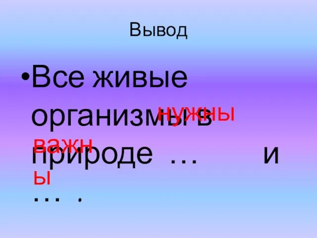 Вывод Все живые организмы в природе … и … . нужны важны