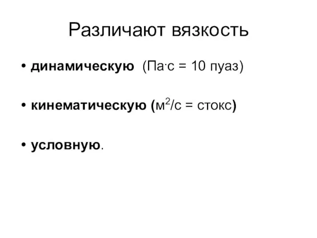 Различают вязкость динамическую (Па.с = 10 пуаз) кинематическую (м2/с = стокс) условную.