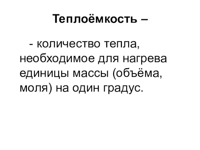 Теплоёмкость – - количество тепла, необходимое для нагрева единицы массы (объёма, моля) на один градус.