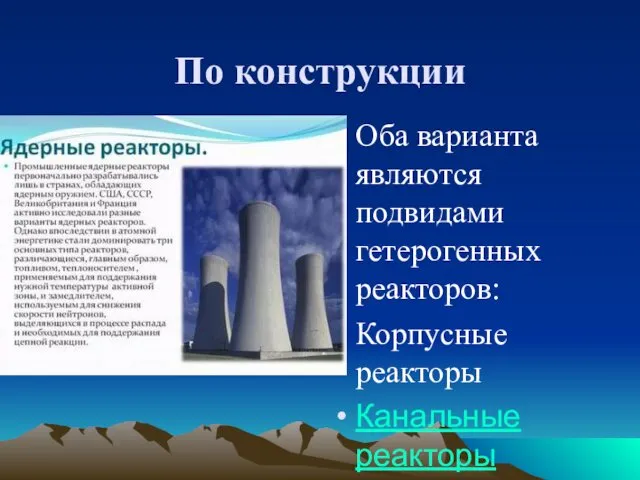 По конструкции Оба варианта являются подвидами гетерогенных реакторов: Корпусные реакторы Канальные реакторы