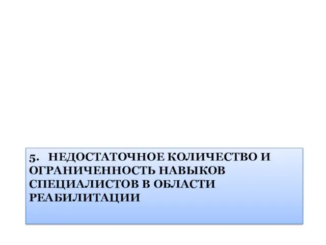 5. НЕДОСТАТОЧНОЕ КОЛИЧЕСТВО И ОГРАНИЧЕННОСТЬ НАВЫКОВ СПЕЦИАЛИСТОВ В ОБЛАСТИ РЕАБИЛИТАЦИИ