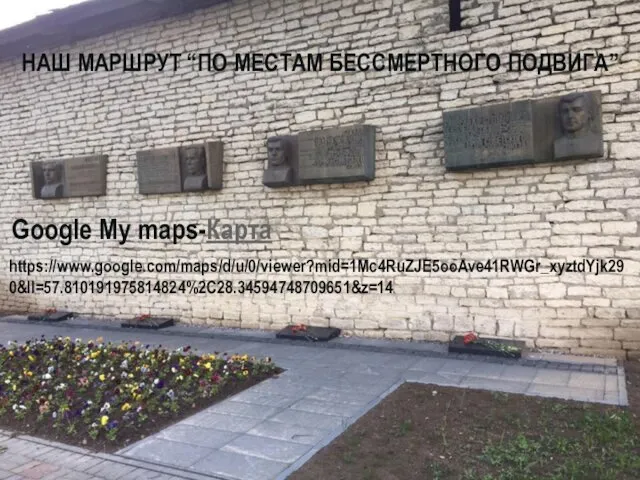 Google My maps-Карта https://www.google.com/maps/d/u/0/viewer?mid=1Mc4RuZJE5ooAve41RWGr_xyztdYjk290&ll=57.810191975814824%2C28.34594748709651&z=14 НАШ МАРШРУТ “ПО МЕСТАМ БЕССМЕРТНОГО ПОДВИГА”