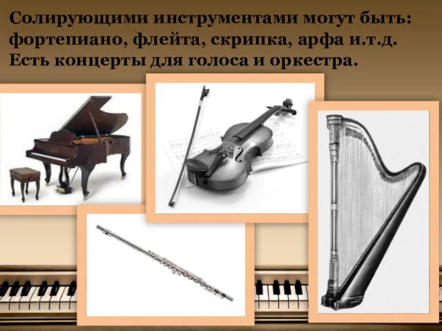 Солирующими инструментами могут быть: фортепиано, флейта, скрипка, арфа и.т.д. Есть концерты для голоса и оркестра.