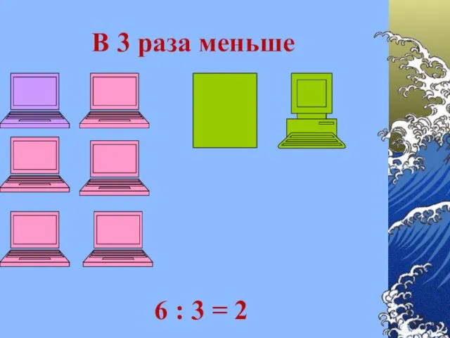 В 3 раза меньше 6 : 3 = 2