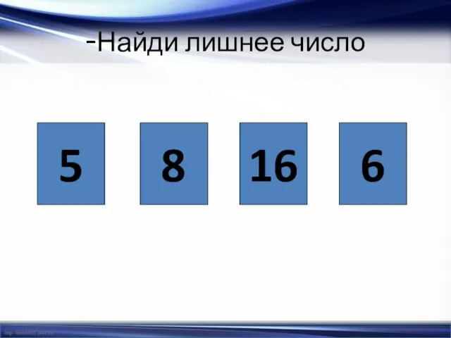 -Найди лишнее число 5 8 16 6