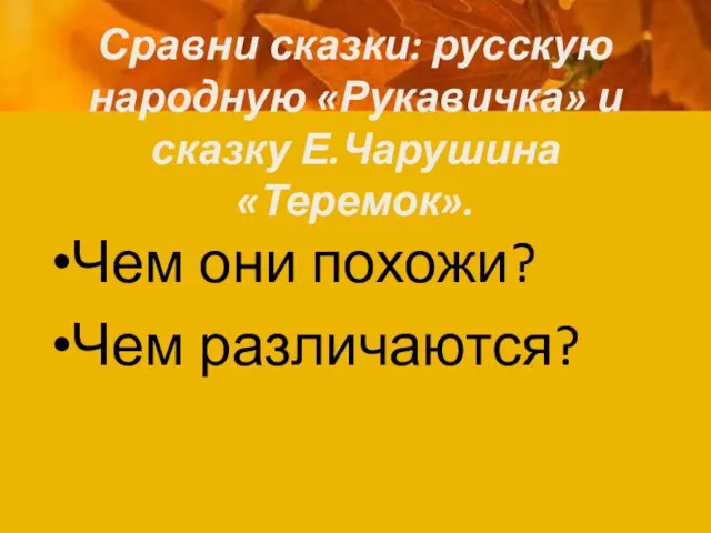 Сравни сказки: русскую народную «Рукавичка» и сказку Е.Чарушина «Теремок». Чем они похожи? Чем различаются?