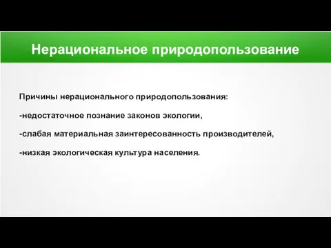 Нерациональное природопользование Причины нерационального природопользования: -недостаточное познание законов экологии, -слабая