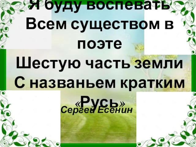 Я буду воспевать Всем существом в поэте Шестую часть земли С названьем кратким «Русь» Сергей Есенин