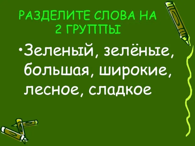 РАЗДЕЛИТЕ СЛОВА НА 2 ГРУППЫ Зеленый, зелёные, большая, широкие, лесное, сладкое