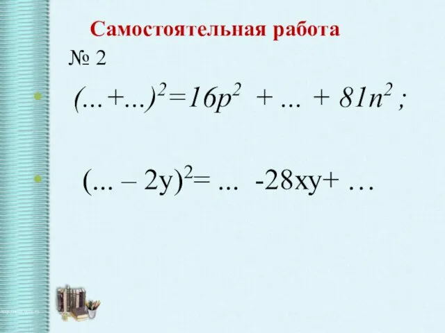 Самостоятельная работа № 2 (...+...)2=16p2 + ... + 81n2 ; (... – 2y)2= ... -28ху+ …