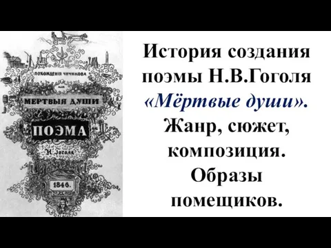 История создания поэмы Н.В.Гоголя «Мёртвые души». Жанр, сюжет, композиция. Образы помещиков.