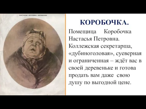 КОРОБОЧКА. Помещица Коробочка Настасья Петровна. Коллежская секретарша, «дубиноголовая», суеверная и