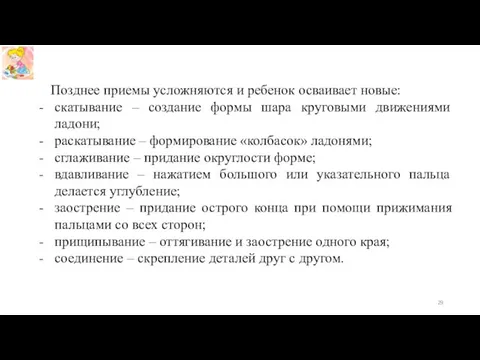 Позднее приемы усложняются и ребенок осваивает новые: скатывание – создание формы шара круговыми