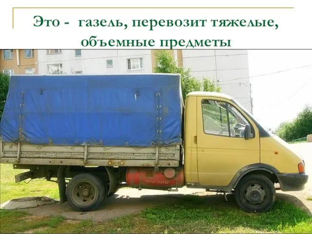 Это - газель, перевозит тяжелые, объемные предметы