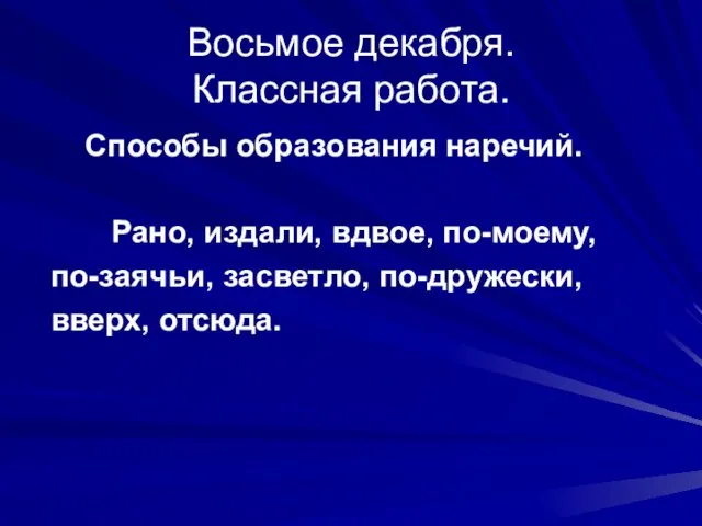 Восьмое декабря. Классная работа. Способы образования наречий. Рано, издали, вдвое, по-моему, по-заячьи, засветло, по-дружески, вверх, отсюда.