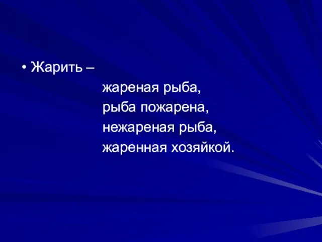 Жарить – жареная рыба, рыба пожарена, нежареная рыба, жаренная хозяйкой.