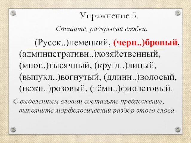 Упражнение 5. Спишите, раскрывая скобки. (Русск..)немецкий, (черн..)бровый, (административн..)хозяйственный, (мног..)тысячный, (кругл..)лицый,