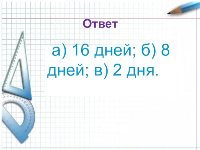 Ответ а) 16 дней; б) 8 дней; в) 2 дня.