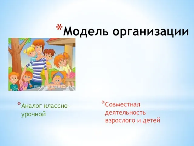 Модель организации Аналог классно-урочной Совместная деятельность взрослого и детей