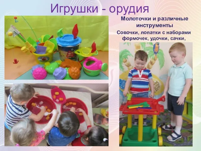 Игрушки - орудия Совочки, лопатки с наборами формочек, удочки, сачки, черпачки, грабельки Молоточки и различные инструменты