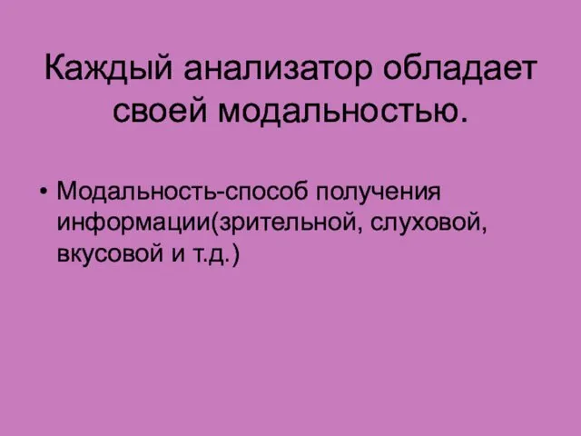 Каждый анализатор обладает своей модальностью. Модальность-способ получения информации(зрительной, слуховой, вкусовой и т.д.)