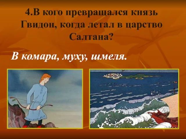 4.В кого превращался князь Гвидон, когда летал в царство Салтана? В комара, муху, шмеля.