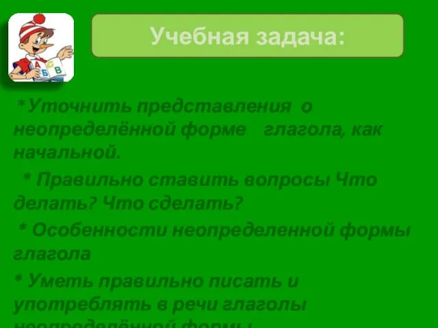 *Уточнить представления о неопределённой форме глагола, как начальной. * Правильно