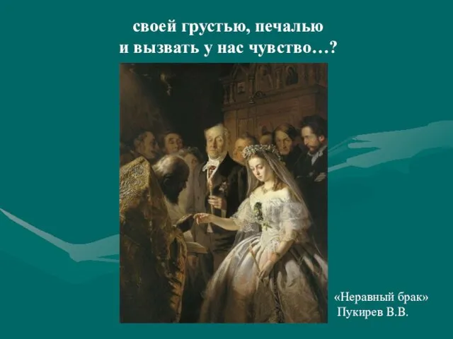 своей грустью, печалью и вызвать у нас чувство…? «Неравный брак» Пукирев В.В.