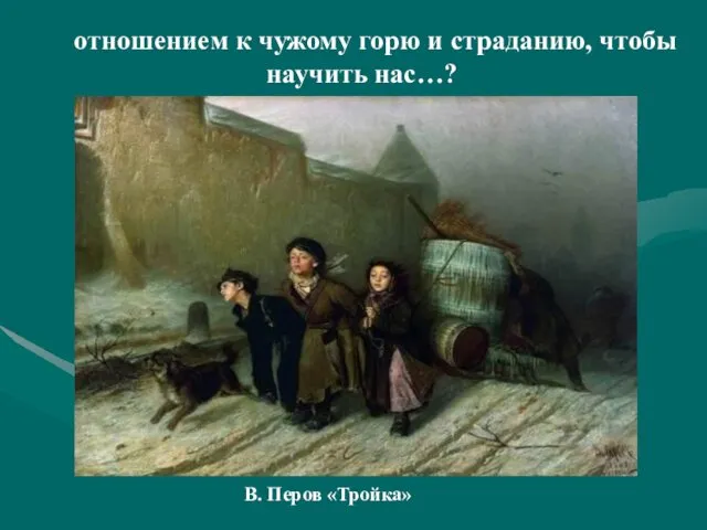 отношением к чужому горю и страданию, чтобы научить нас…? В. Перов «Тройка»