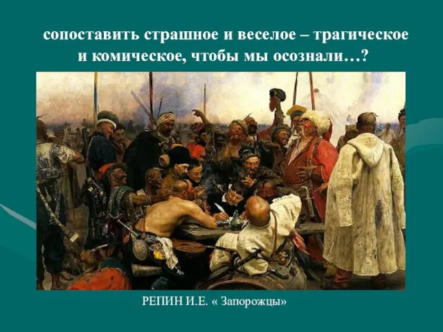 сопоставить страшное и веселое – трагическое и комическое, чтобы мы осознали…? РЕПИН И.Е. « Запорожцы»