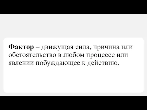 Фактор – движущая сила, причина или обстоятельство в любом процессе или явлении побуждающее к действию.