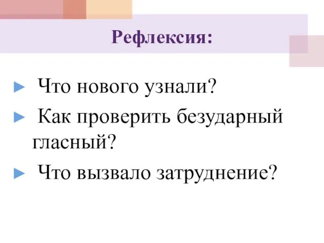 Рефлексия: Что нового узнали? Как проверить безударный гласный? Что вызвало затруднение?