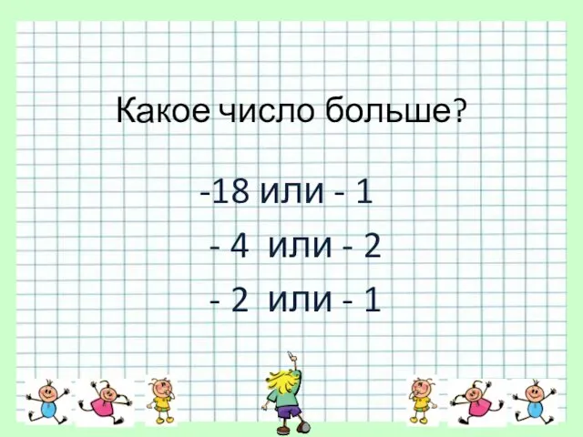 Какое число больше? 18 или - 1 - 4 или