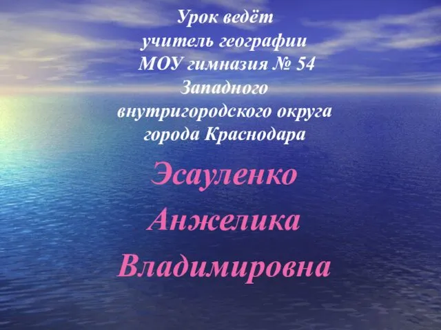 Урок ведёт учитель географии МОУ гимназия № 54 Западного внутригородского округа города Краснодара Эсауленко Анжелика Владимировна