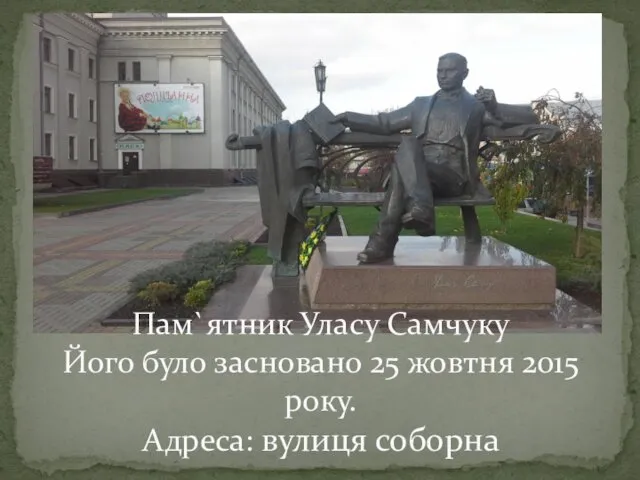 Пам`ятник Уласу Самчуку Його було засновано 25 жовтня 2015 року. Адреса: вулиця соборна