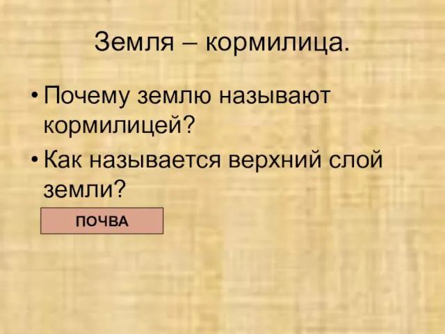 Земля – кормилица. Почему землю называют кормилицей? Как называется верхний слой земли? ПОЧВА