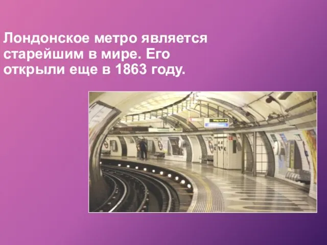 Лондонское метро является старейшим в мире. Его открыли еще в 1863 году.
