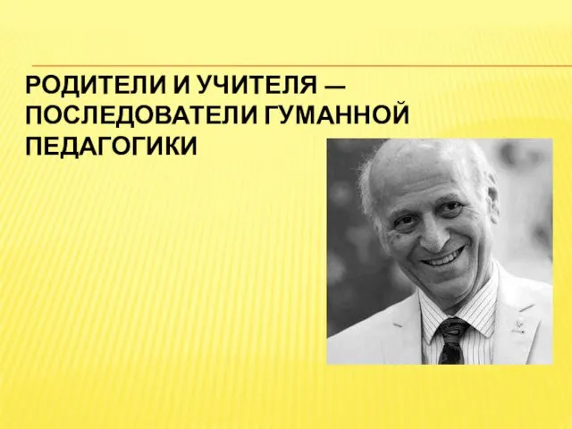 РОДИТЕЛИ И УЧИТЕЛЯ — ПОСЛЕДОВАТЕЛИ ГУМАННОЙ ПЕДАГОГИКИ