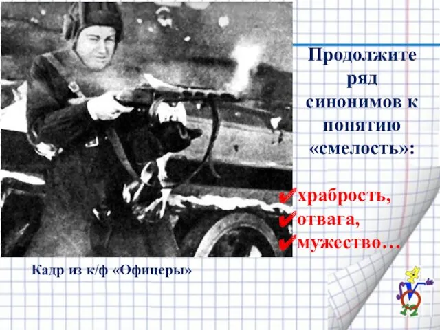 Продолжите ряд синонимов к понятию «смелость»: храбрость, отвага, мужество… Кадр из к/ф «Офицеры»