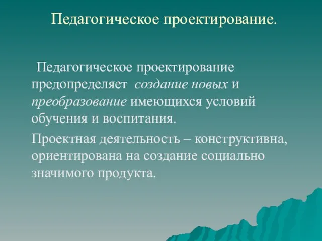 Педагогическое проектирование. Педагогическое проектирование предопределяет создание новых и преобразование имеющихся