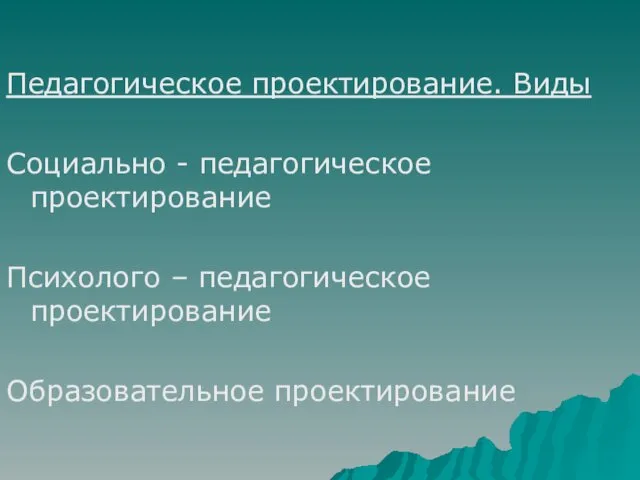 Педагогическое проектирование. Виды Социально - педагогическое проектирование Психолого – педагогическое проектирование Образовательное проектирование