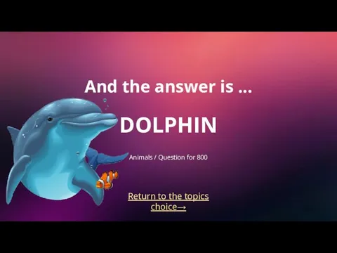 Return to the topics choice→ And the answer is ... DOLPHIN Animals / Question for 800