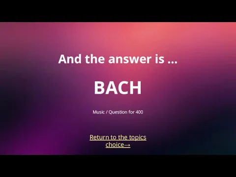 Return to the topics choice→ And the answer is … BACH Music / Question for 400