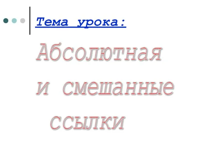 Тема урока: Абсолютная и смешанные ссылки