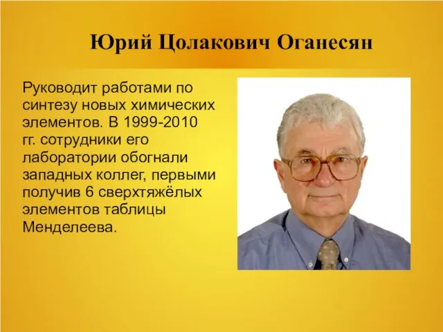 Юрий Цолакович Оганесян Руководит работами по синтезу новых химических элементов.